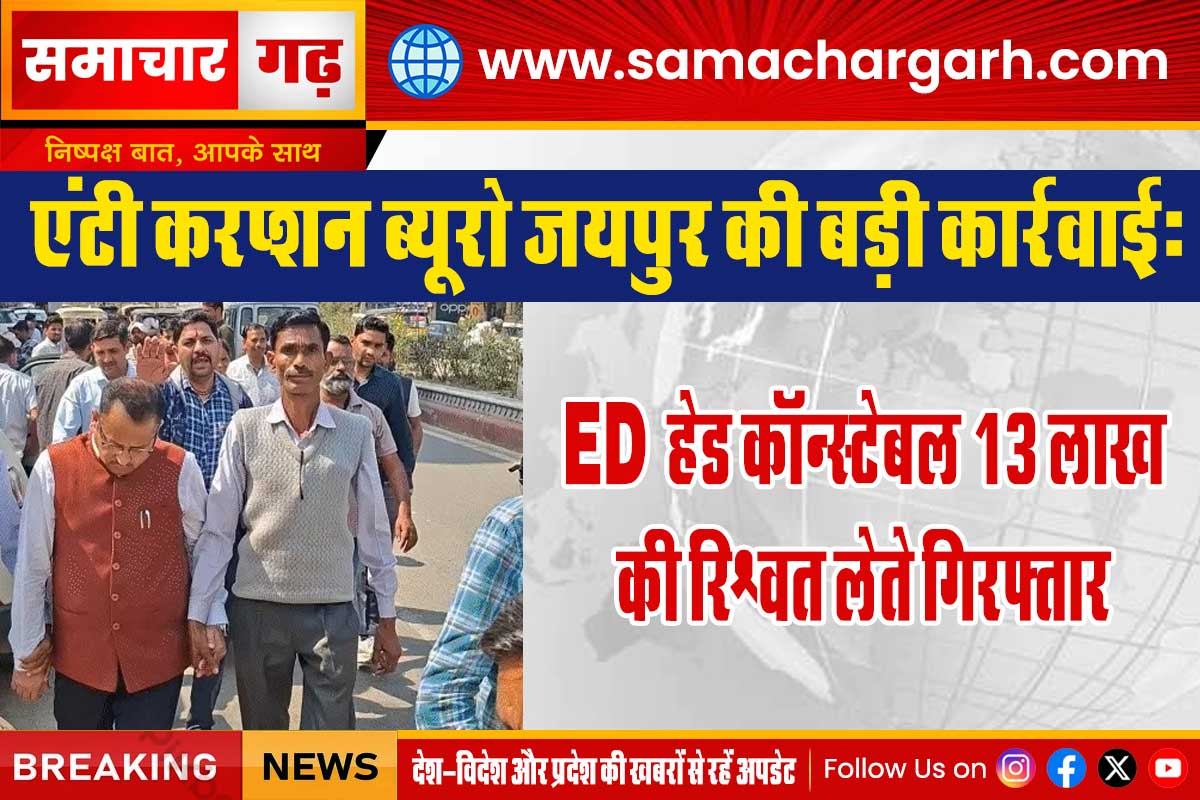 एंटी करप्शन ब्यूरो जयपुर की बड़ी कार्रवाई:  ED हेड कॉन्स्टेबल 13 लाख की रिश्वत लेते गिरफ्तार