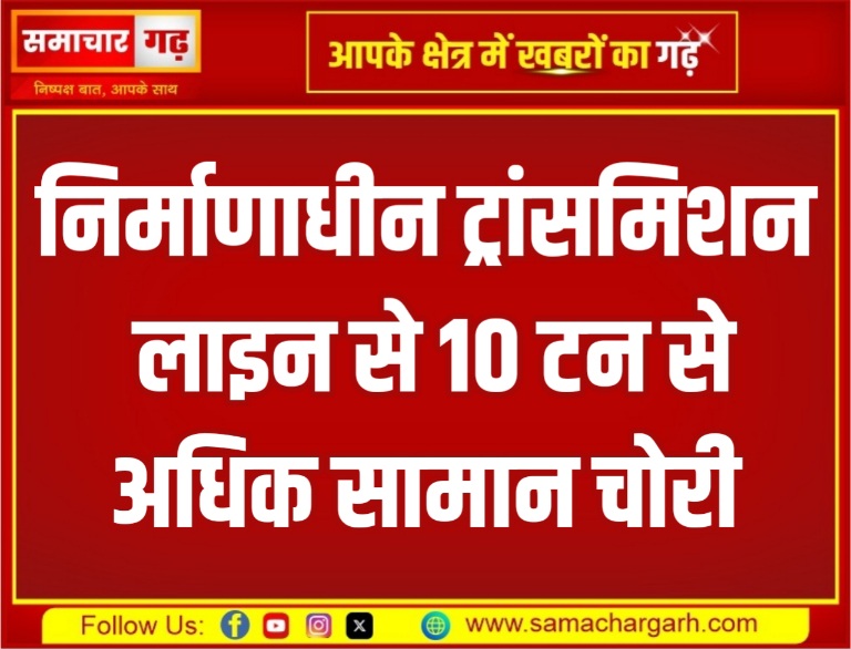 निर्माणाधीन ट्रांसमिशन लाइन से 10 टन से अधिक सामान चोरी