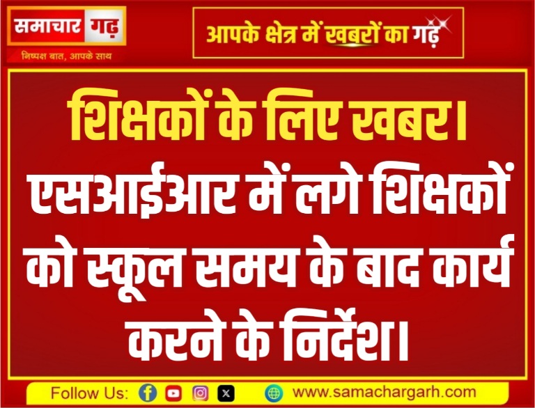 शिक्षकों के लिए खबर। एसआईआर में लगे शिक्षकों को स्कूल समय के बाद कार्य करने के निर्देश।