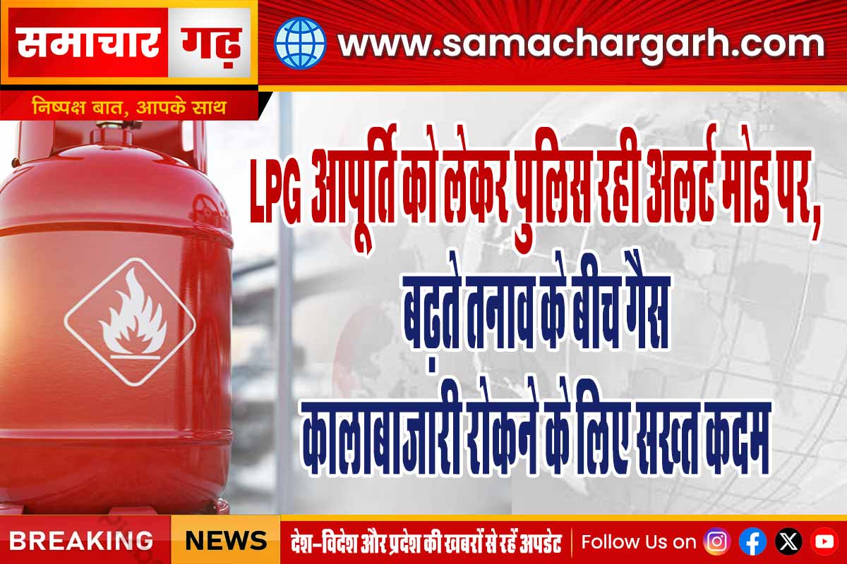LPG आपूर्ति को लेकर पुलिस रही अलर्ट मोड पर, बढ़ते तनाव के बीच गैस कालाबाजारी रोकने के लिए सख्त कदम