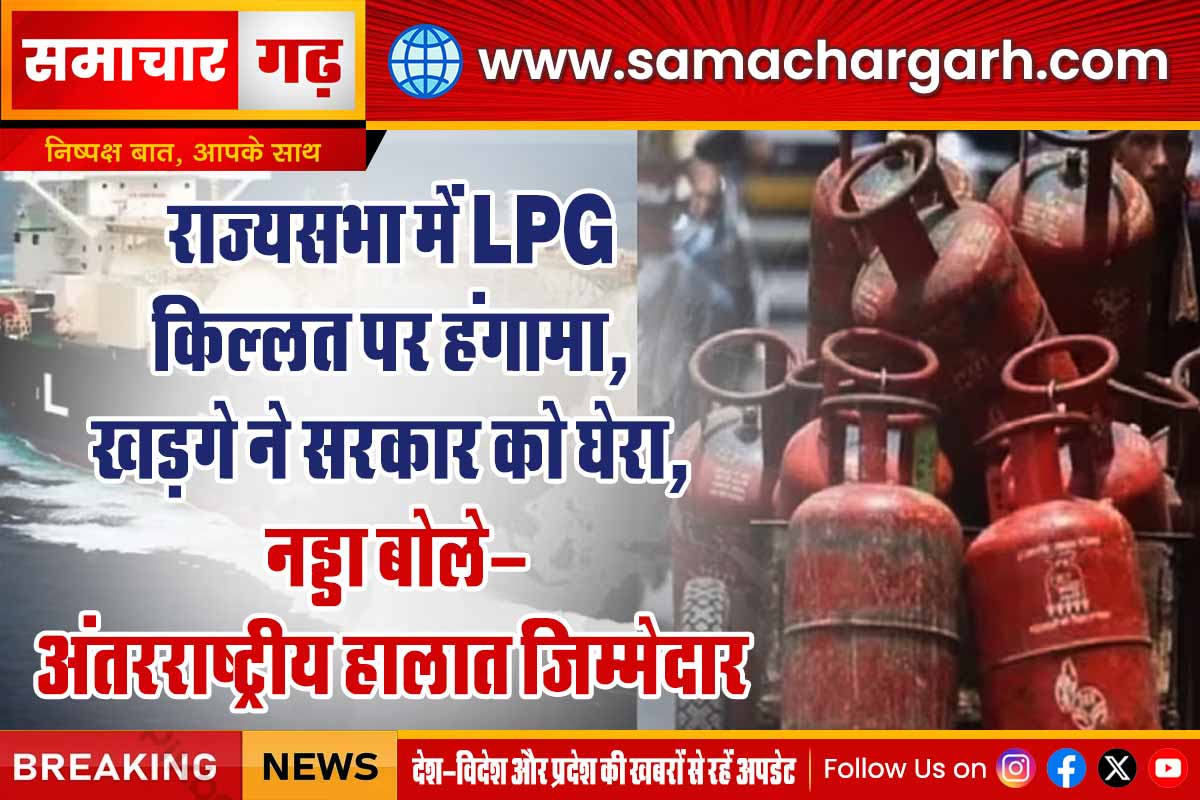 राज्यसभा में LPG किल्लत पर हंगामा, खड़गे ने सरकार को घेरा, नड्डा बोले- अंतरराष्ट्रीय हालात जिम्मेदार