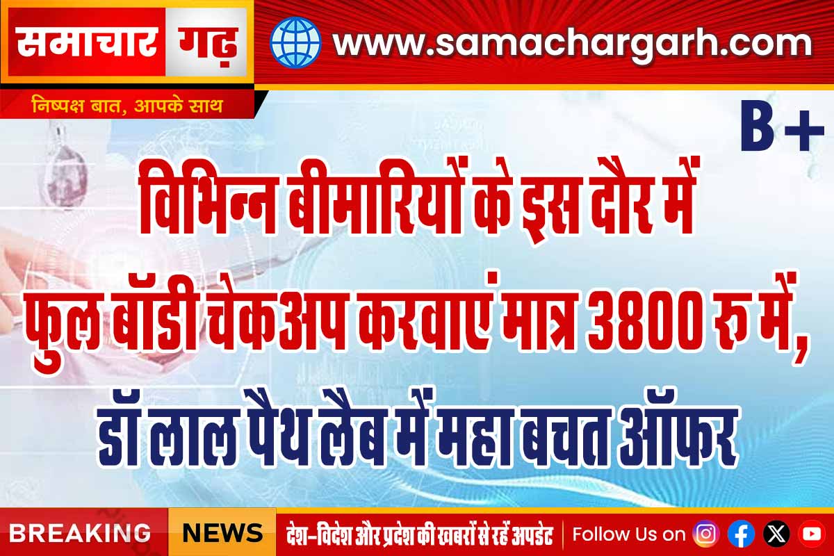 विभिन्न बीमारियों के इस दौर में फुल बॉडी चेकअप करवाएं मात्र 3800 रू में, डॉ लाल पैथ लैब में महा बचत ऑफर