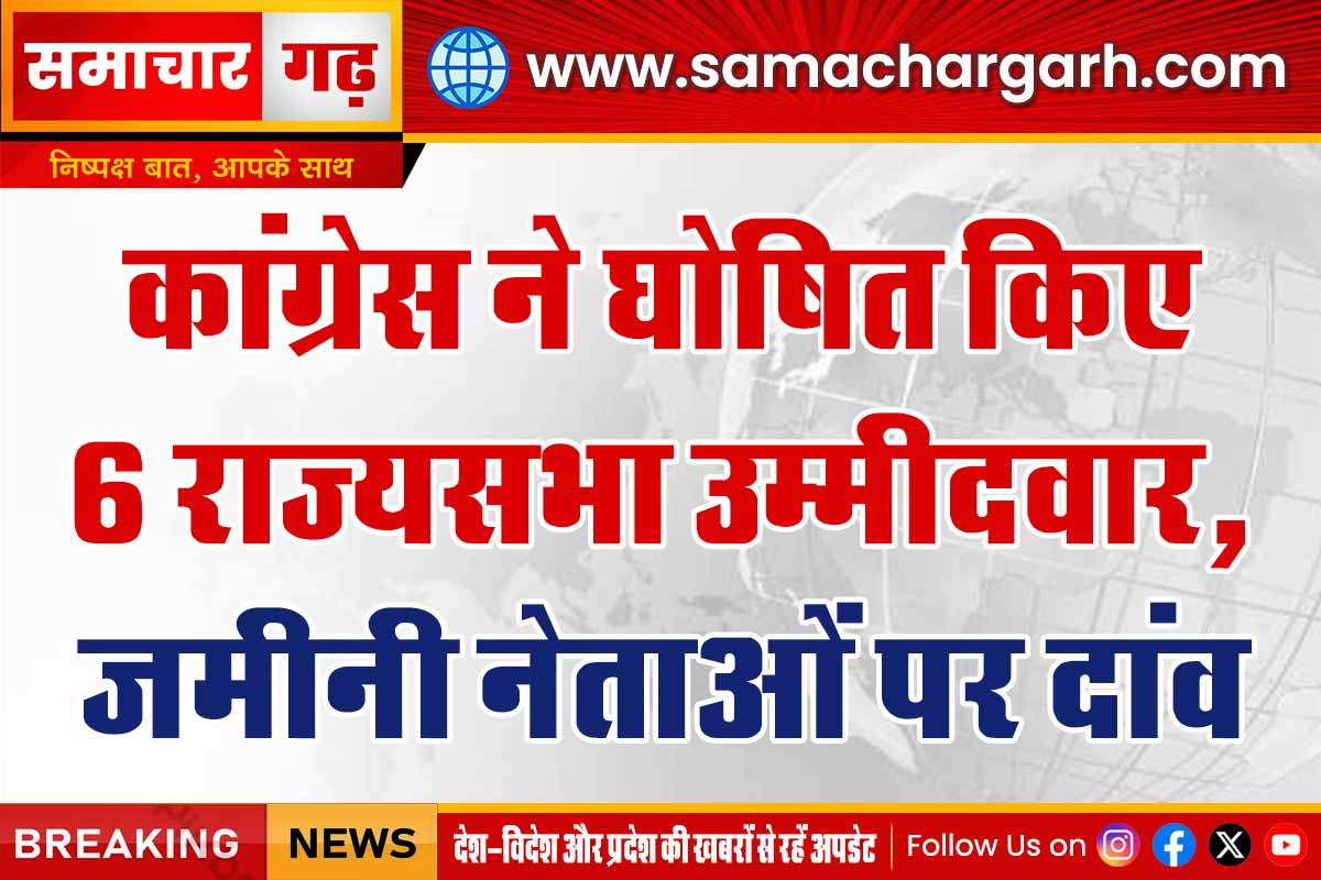 कांग्रेस ने घोषित किए 6 राज्यसभा उम्मीदवार, जमीनी नेताओं पर दांव