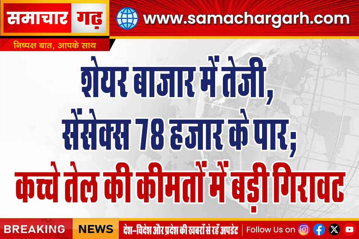 शेयर बाजार में तेजी, सेंसेक्स 78 हजार के पार; कच्चे तेल की कीमतों में बड़ी गिरावट