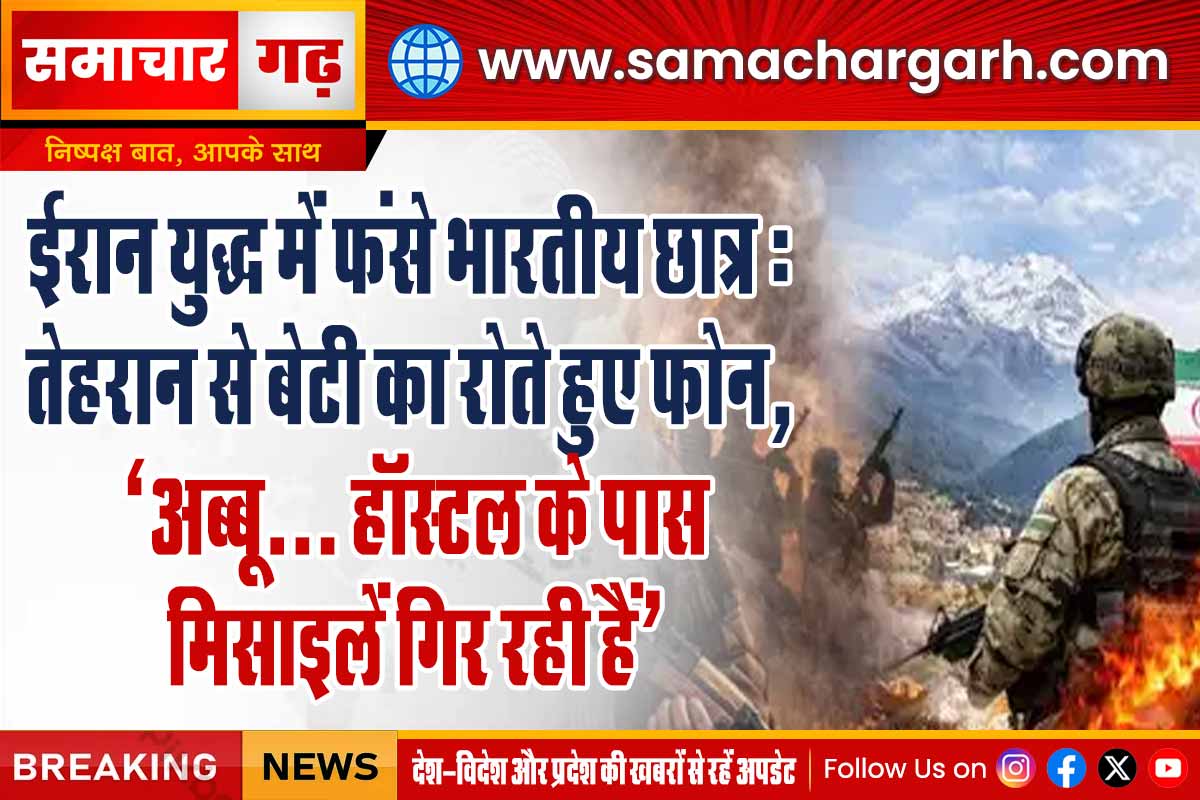 ईरान युद्ध में फंसे भारतीय छात्र: तेहरान से बेटी का रोते हुए फोन, ‘अब्बू… हॉस्टल के पास मिसाइलें गिर रही हैं’