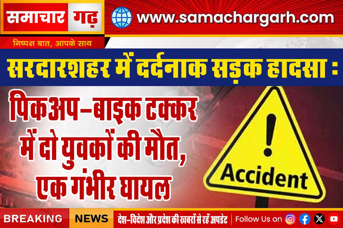 सरदारशहर में दर्दनाक सड़क हादसा: पिकअप-बाइक टक्कर में दो युवकों की मौत, एक गंभीर घायल