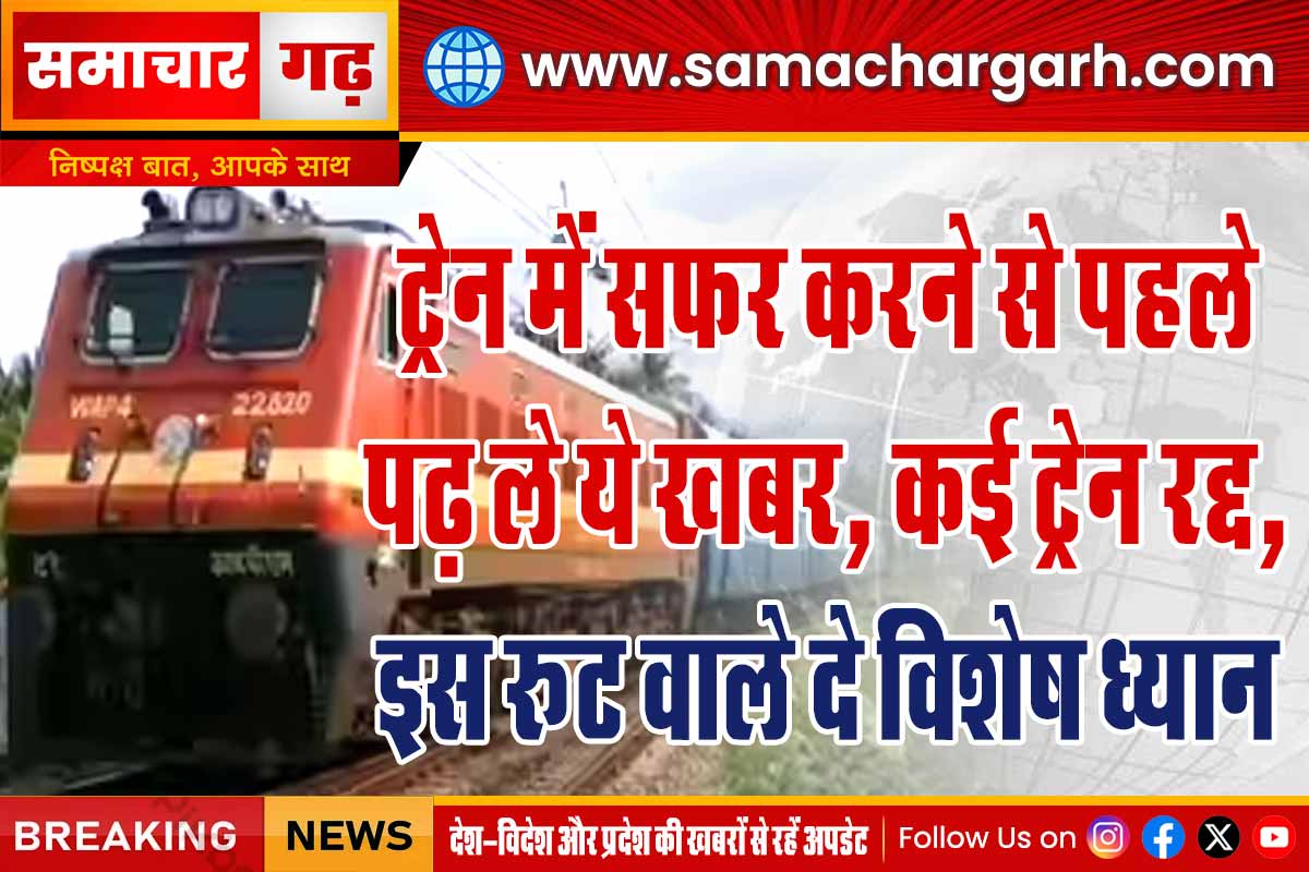 ट्रेन में सफर करने से पहले पढ़ ले ये खबर, कई ट्रेन रद्द, इस रूट वाले दे विशेष ध्यान