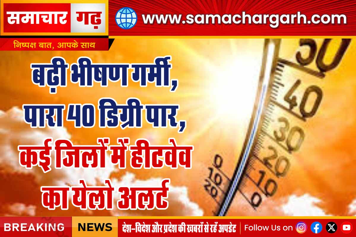 बढ़ी भीषण गर्मी, पारा 40 डिग्री पार, कई जिलों में हीटवेव का येलो अलर्ट