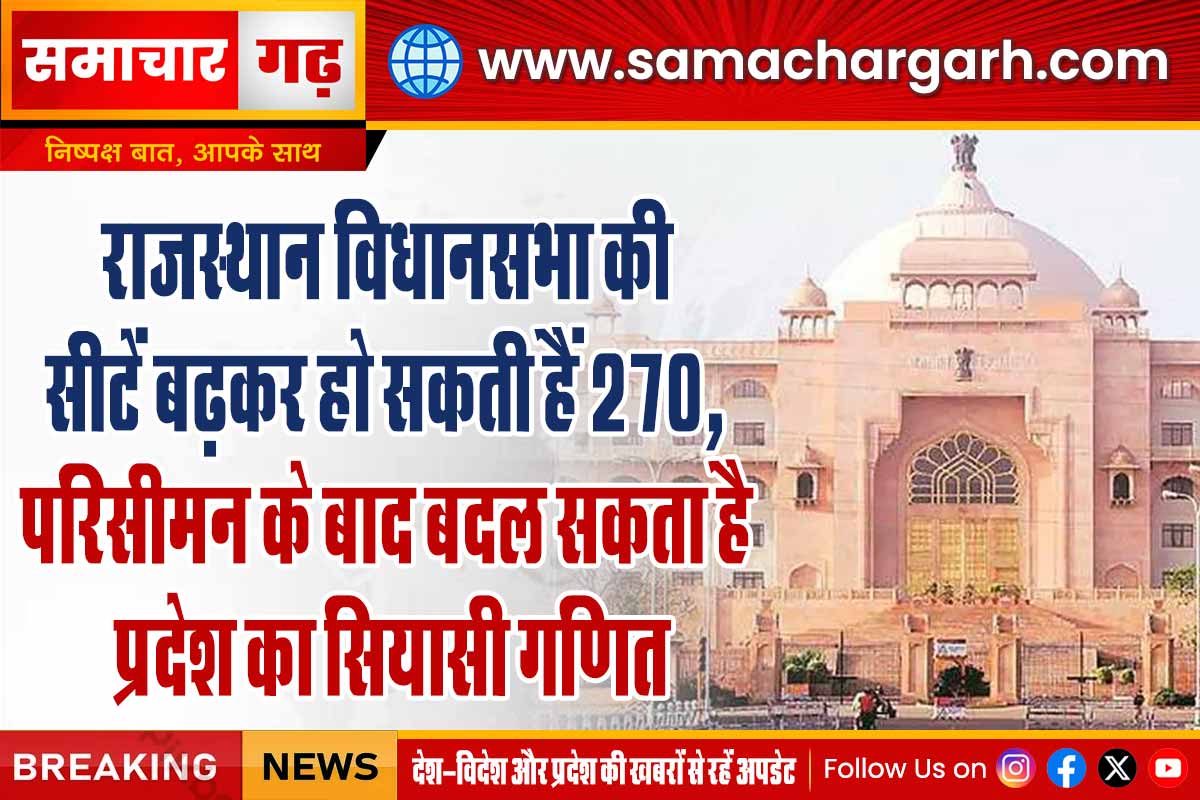 राजस्थान विधानसभा की सीटें बढ़कर हो सकती हैं 270, परिसीमन के बाद बदल सकता है प्रदेश का सियासी गणित