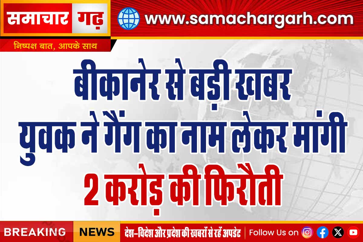 बीकानेर से बड़ी खबर। युवक ने गैंग का नाम लेकर मांगी 2 करोड़ की फिरौती