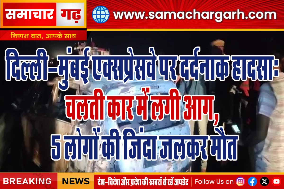 दिल्ली-मुंबई एक्सप्रेसवे पर दर्दनाक हादसाः चलती कार में लगी आग, 5 लोगों की जिंदा जलकर मौत