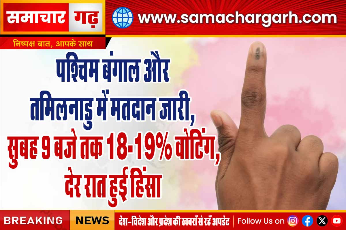 पश्चिम बंगाल और तमिलनाडु में मतदान जारी, सुबह 9 बजे तक 18-19% वोटिंग, देर रात हुई हिंसा