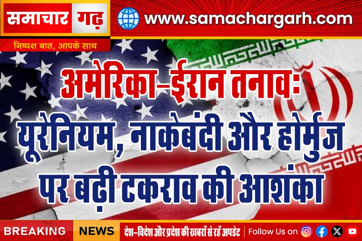 अमेरिका–ईरान तनाव: यूरेनियम, नाकेबंदी और होर्मुज पर बढ़ी टकराव की आशंका