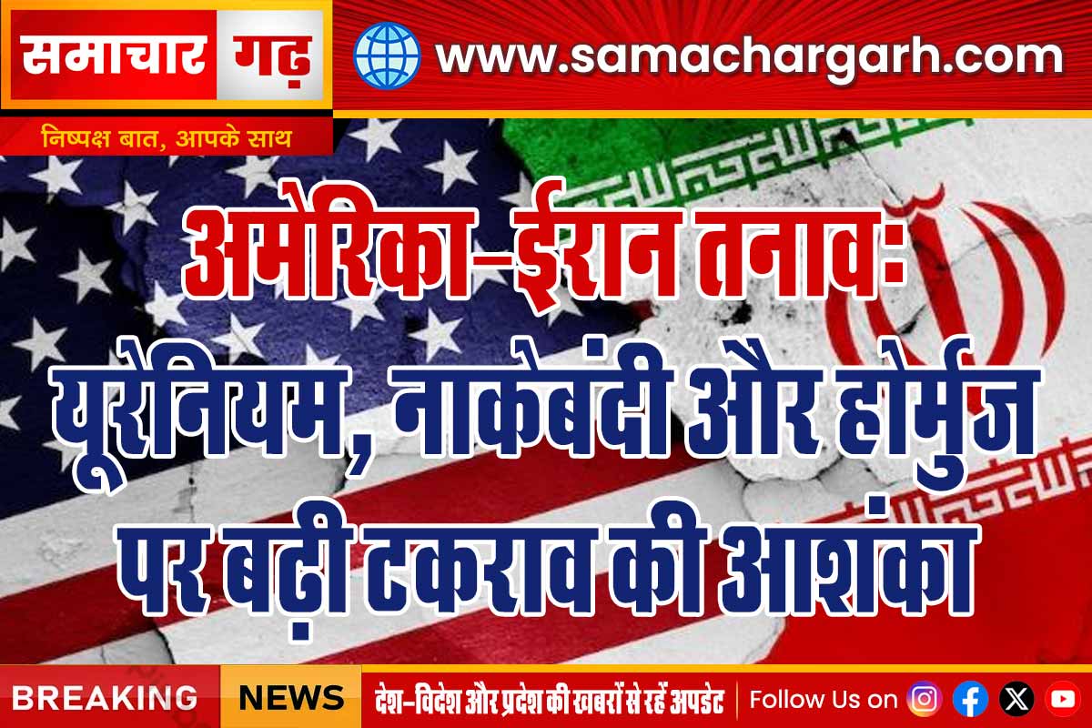 अमेरिका–ईरान तनाव: यूरेनियम, नाकेबंदी और होर्मुज पर बढ़ी टकराव की आशंका