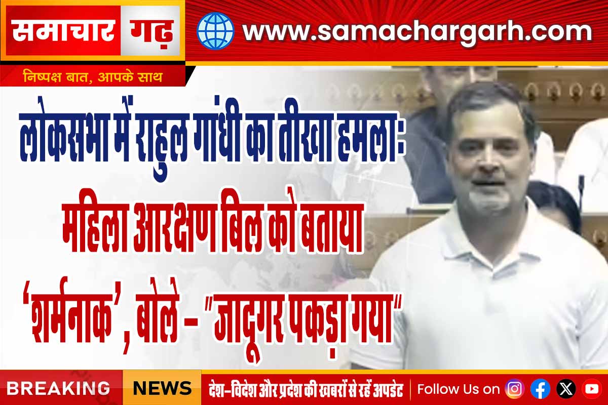 लोकसभा में राहुल गांधी का तीखा हमला: महिला आरक्षण बिल को बताया ‘शर्मनाक’, बोले— “जादूगर पकड़ा गया”