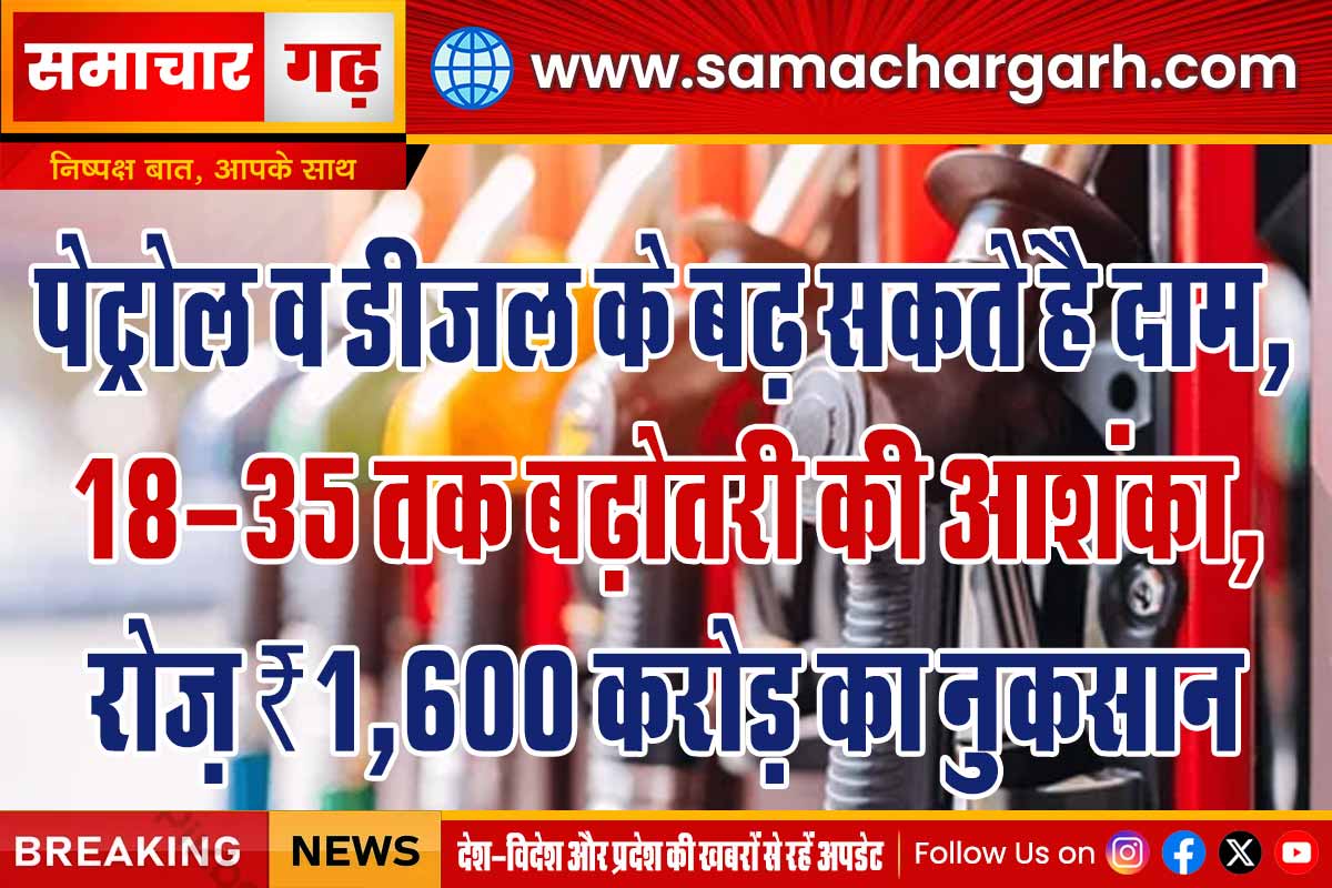 पेट्रोल व डीजल के बढ़ सकते है दाम, 18-35 तक बढ़ोतरी की आशंका, रोज़ ₹1,600 करोड़ का नुकसान