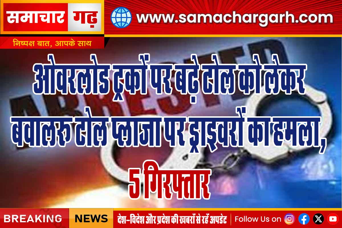 ओवरलोड ट्रकों पर बढ़े टोल को लेकर बवाल: टोल प्लाजा पर ड्राइवरों का हमला, 5 गिरफ्तार