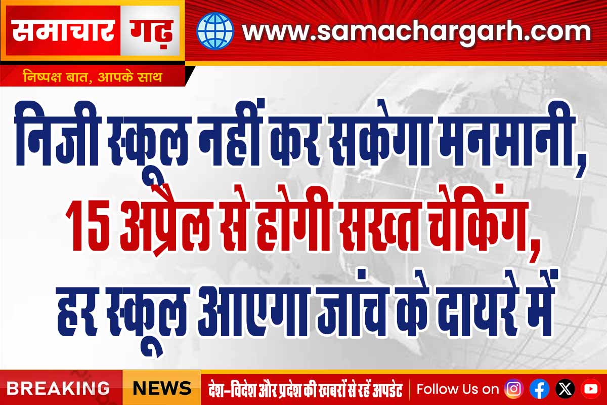 निजी स्कूल नहीं कर सकेगा मनमानी, 15 अप्रैल से होगी सख्त चेकिंग, हर स्कूल आएगा जांच के दायरे में
