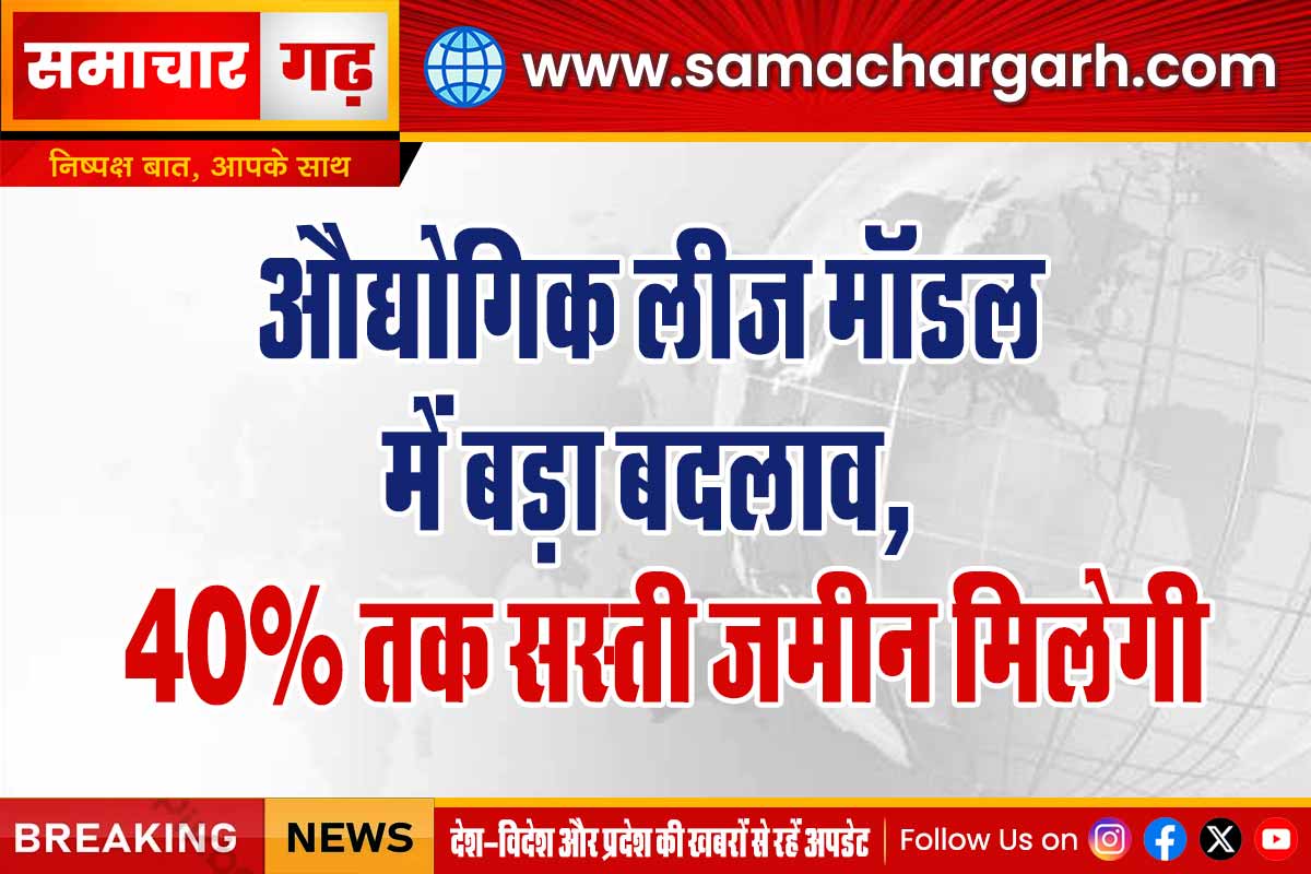 औद्योगिक लीज मॉडल में बड़ा बदलाव, 40% तक सस्ती जमीन मिलेगी