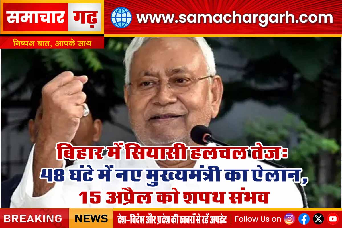बिहार में सियासी हलचल तेज: 48 घंटे में नए मुख्यमंत्री का ऐलान, 15 अप्रैल को शपथ संभव