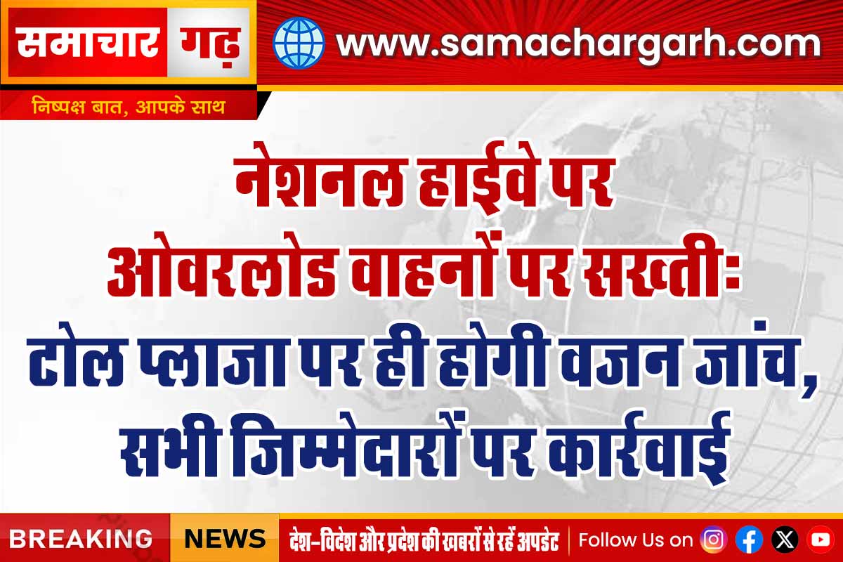 नेशनल हाईवे पर  ओवरलोड वाहनों पर सख्ती:  टोल प्लाजा पर ही होगी वजन जांच,  सभी जिम्मेदारों पर कार्रवाई