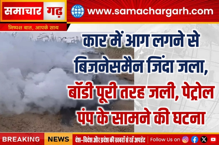 कार में आग लगने से बिजनेसमैन जिंदा जला, बॉडी पूरी तरह जली, पेट्रोल पंप के सामने की घटना
