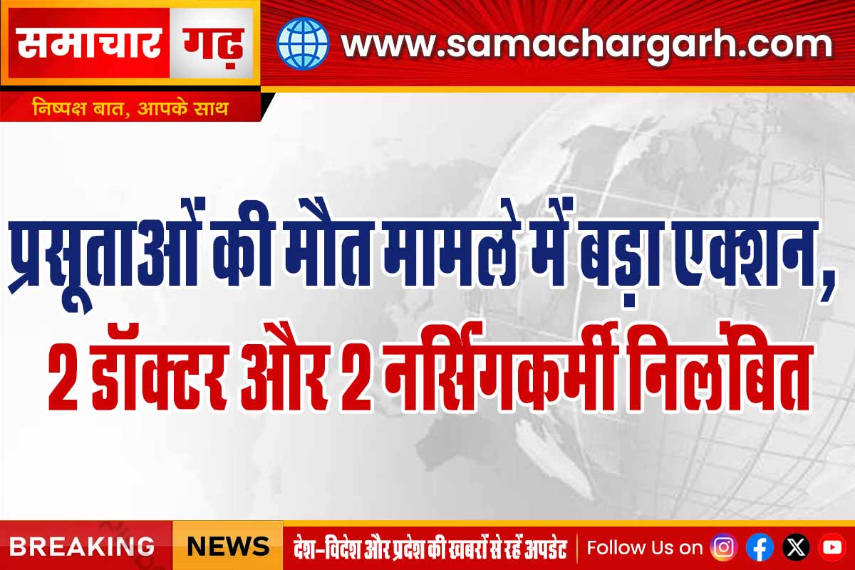 प्रसूताओं की मौत मामले में बड़ा एक्शन, 2 डॉक्टर और 2 नर्सिंगकर्मी निलंबित