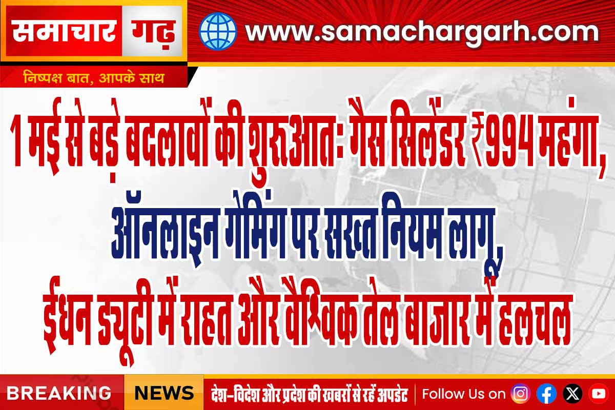 1 मई से बड़े बदलावों की शुरुआतः गैस सिलेंडर ₹994 महंगा, ऑनलाइन गेमिंग पर सख्त नियम लागू, ईंधन ड्यूटी में राहत और वैश्विक तेल बाजार में हलचल