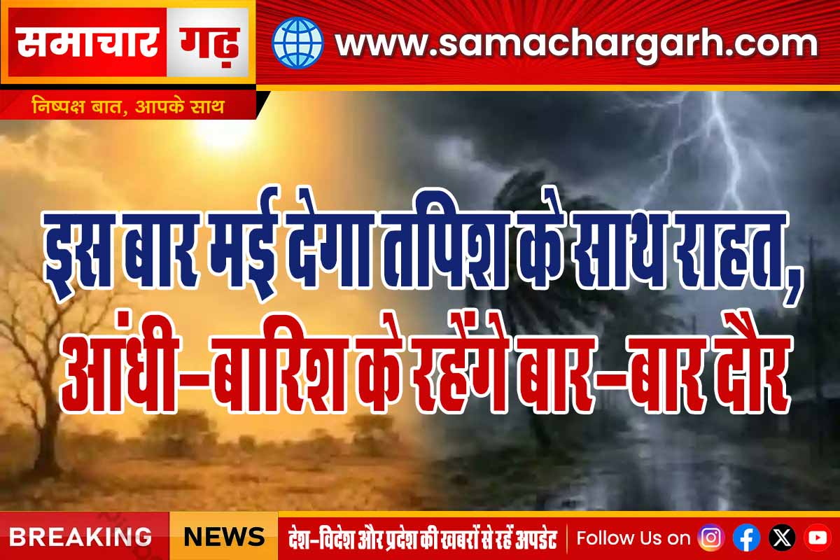 इस बार मई देगा तपिश के साथ राहत,  आंधी-बारिश के रहेंगे बार-बार दौर
