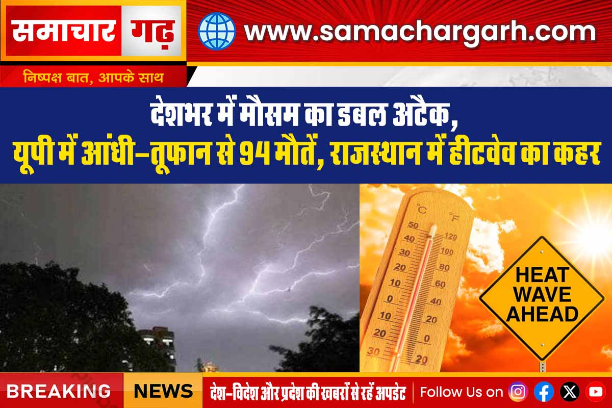 देशभर में मौसम का डबल अटैक, यूपी में आंधी-तूफान से 94 मौतें, राजस्थान में हीटवेव का कहर