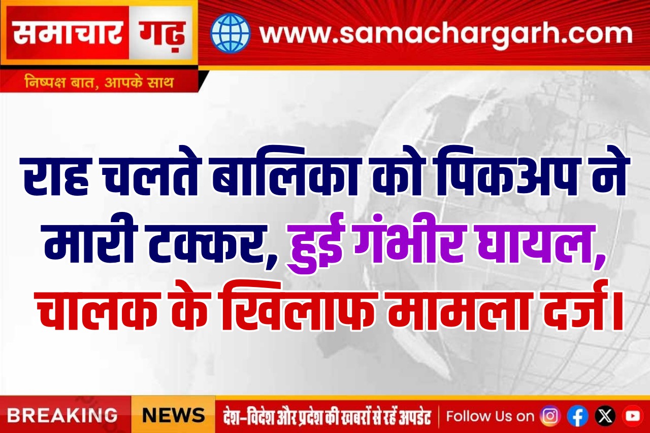 राह चलते बालिका को पिकअप ने मारी टक्कर, हुई गंभीर घायल, चालक के खिलाफ मामला दर्ज।