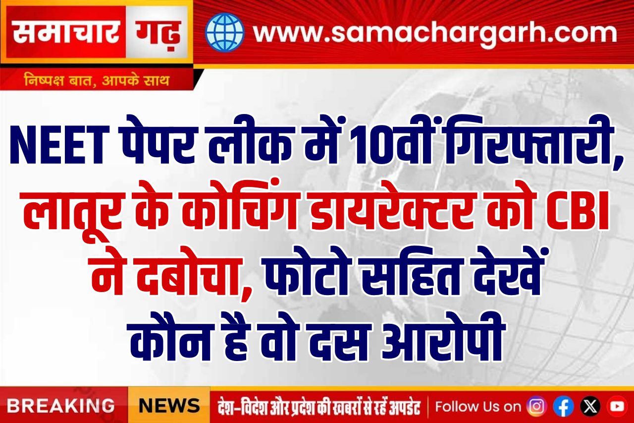 NEET पेपर लीक में 10वीं गिरफ्तारी, लातूर के कोचिंग डायरेक्टर को CBI ने दबोचा, फोटो सहित देखें कौन है वो दस आरोपी