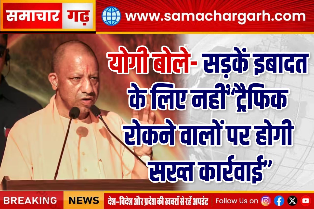 योगी बोले- सड़कें इबादत के लिए नहीं, ट्रैफिक रोकने वालों पर होगी सख्त कार्रवाई
