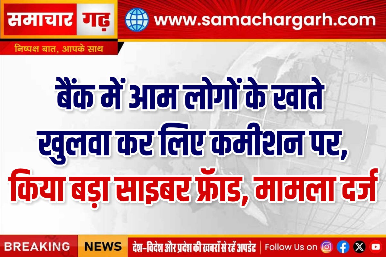 बैंक में आम लोगों के खाते खुलवा कर लिए कमीशन पर, किया बड़ा साइबर फ्रॅाड, मामला दर्ज