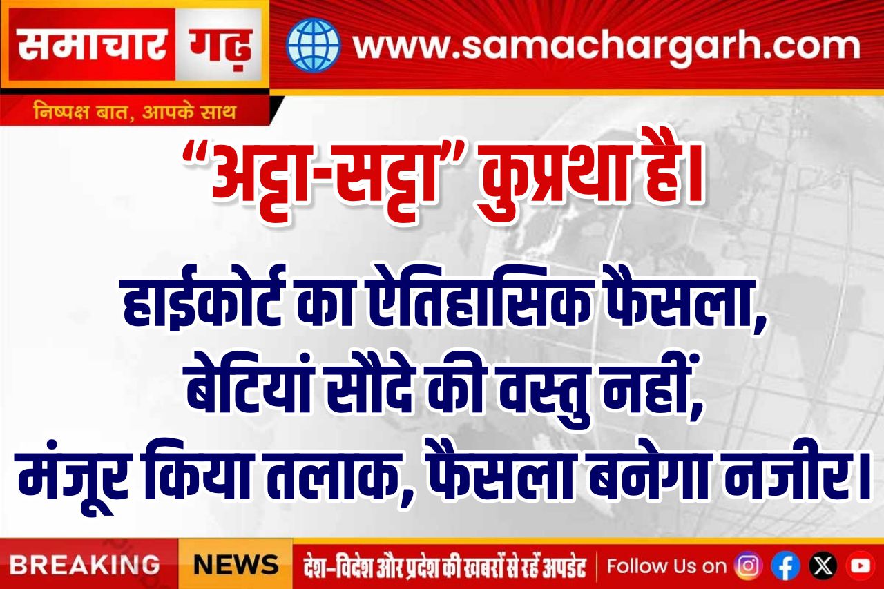 “अट्टा-सट्टा” कुप्रथा है। हाईकोर्ट का ऐतिहासिक फैसला, बेटियां सौदे की वस्तु नहीं, मंजूर किया तलाक, फैसला बनेगा नजीर।