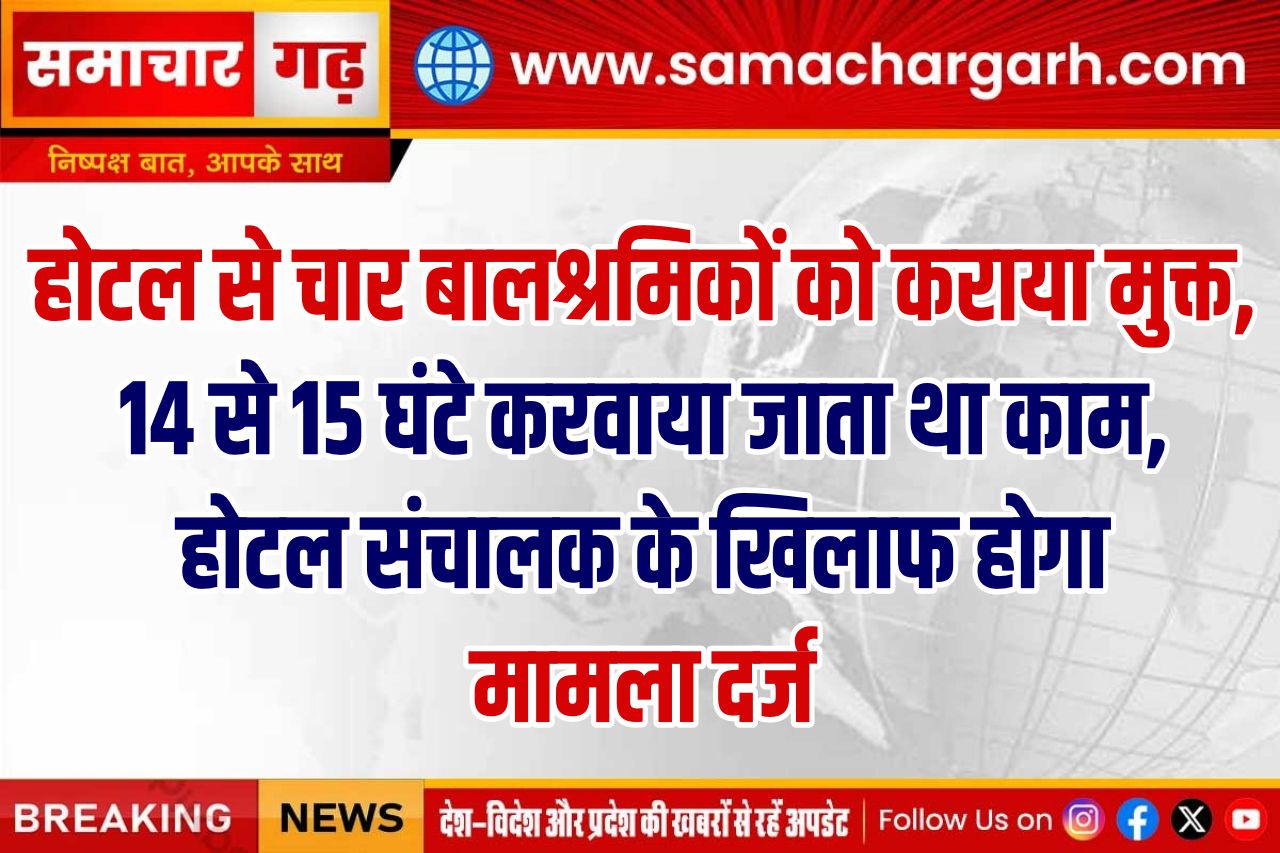 होटल से चार बालश्रमिकों को कराया मुक्त, 14 से 15 घंटे करवाया जाता था काम, होटल संचालक के खिलाफ होगा मामला दर्ज