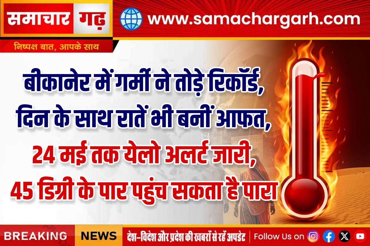 बीकानेर में गर्मी ने तोड़े रिकॉर्ड, दिन के साथ रातें भी बनीं आफत, 24 मई तक येलो अलर्ट जारी, 45 डिग्री के पार पहुंच सकता है पारा