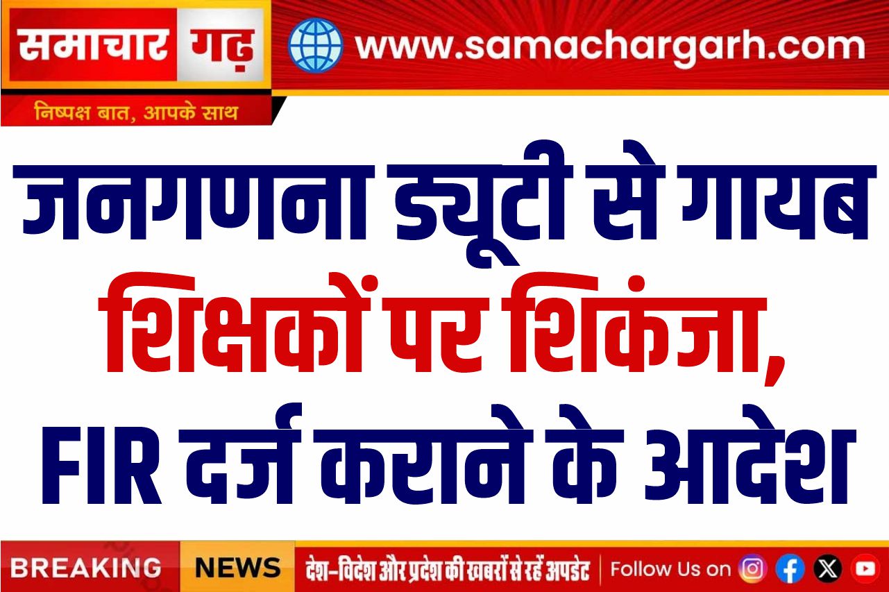 जनगणना ड्यूटी से गायब शिक्षकों पर शिकंजा, FIR दर्ज कराने के आदेश