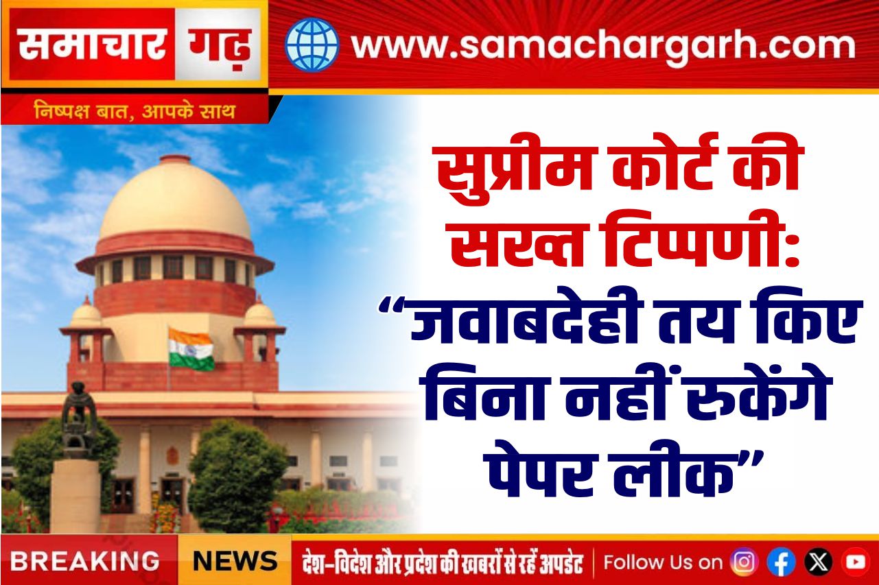 सुप्रीम कोर्ट की सख्त टिप्पणी: “जवाबदेही तय किए बिना नहीं रुकेंगे पेपर लीक”