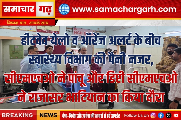 हीटवेव येलो व ऑरेंज अलर्ट के बीच स्वास्थ्य विभाग की पैनी नजर, सीएमएचओ ने पांचू और डिप्टी सीएमएचओ ने राजासर भाटियान का किया दौरा