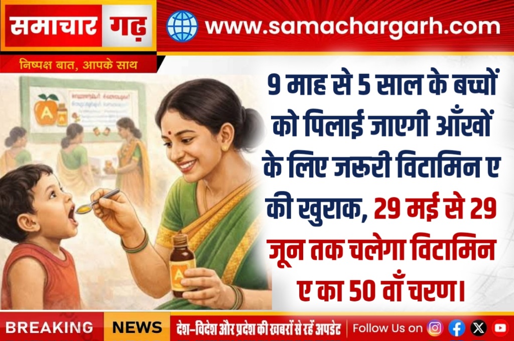 9 माह से 5 साल के बच्चों को पिलाई जाएगी आँखों के लिए जरूरी विटामिन ए की खुराक, 29 मई से 29 जून तक चलेगा विटामिन ए का 50 वाँ चरण।