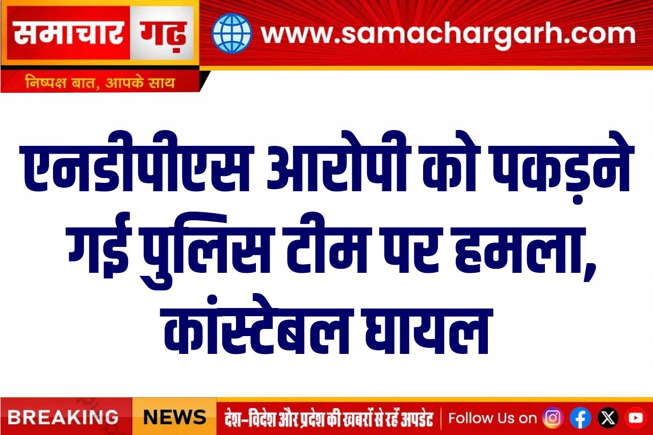 एनडीपीएस आरोपी को पकड़ने गई पुलिस टीम पर हमला, कांस्टेबल घायल