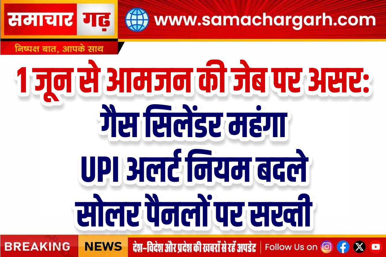 1 जून से आमजन की जेब पर असर: गैस सिलेंडर महंगा, UPI अलर्ट नियम बदले, सोलर पैनलों पर सख्ती