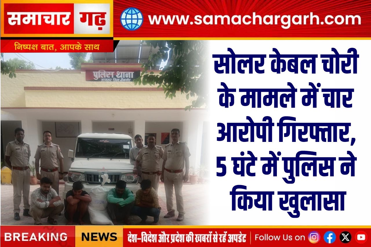 सोलर केबल चोरी के मामले में चार आरोपी गिरफ्तार, 5 घंटे में पुलिस ने किया खुलासा