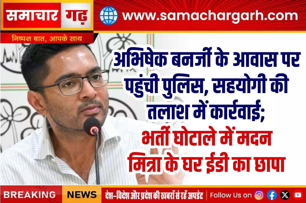 अभिषेक बनर्जी के आवास पर पहुंची पुलिस, सहयोगी की तलाश में कार्रवाई; भर्ती घोटाले में मदन मित्रा के घर ईडी का छापा