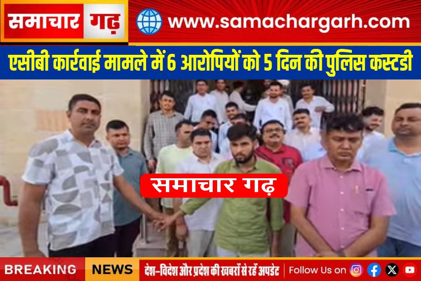 एसीबी कार्रवाई मामले में 6 आरोपियों को 5 दिन की पुलिस कस्टडी