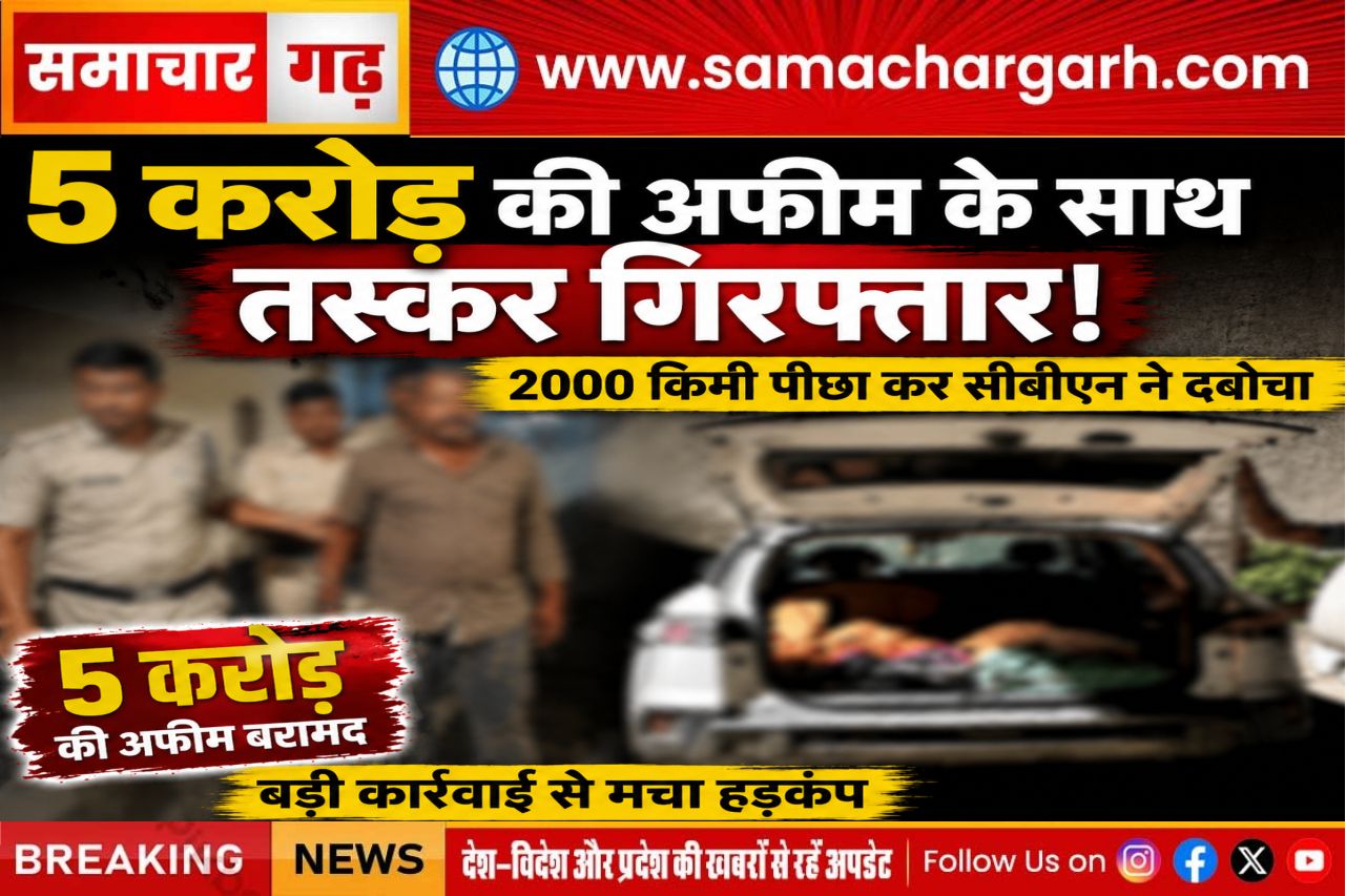 5 करोड़ की अफीम के साथ तस्कर गिरफ्तार, 2000 किमी पीछा कर सीबीएन ने दबोचा