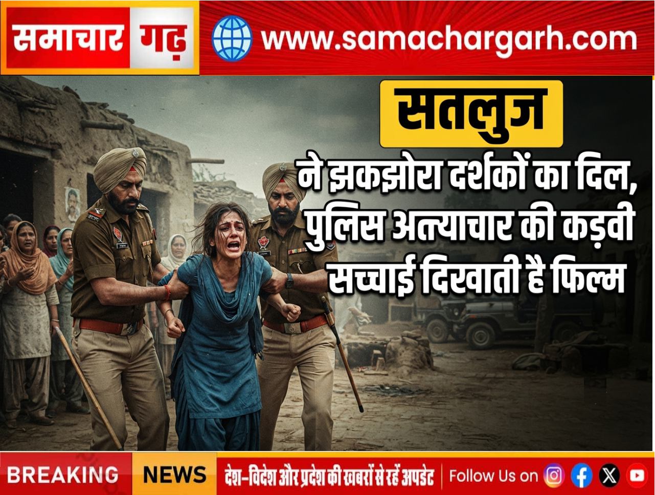 ‘सतलुज’ ने झकझोरा दर्शकों का दिल, पुलिस अत्याचार की कड़वी सच्चाई दिखाती है फिल्म