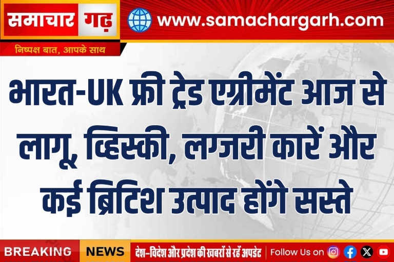 भारत-UK फ्री ट्रेड एग्रीमेंट आज से लागू, व्हिस्की, लग्जरी कारें और कई ब्रिटिश उत्पाद होंगे सस्ते