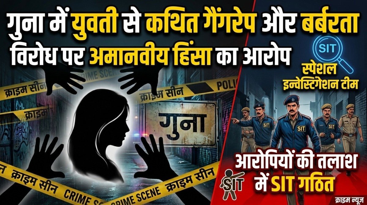 गुना में युवती से कथित गैंगरेप और बर्बरता, विरोध पर अमानवीय हिंसा का आरोप; आरोपियों की तलाश में SIT गठित